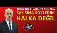 KESKİN’DEN O HABERLERE AÇIKLAMA: ŞAHSINA SÖYLEDİM HALKA DEĞİL