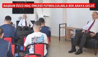 BAŞKAN ÖZLÜ MAÇ ÖNCESİ FUTBOLCULARLA BİR ARAYA GELDİ