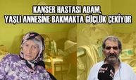 KANSER HASTASI ADAM, YAŞLI ANNESİNE BAKMAKTA GÜÇLÜK ÇEKİYOR