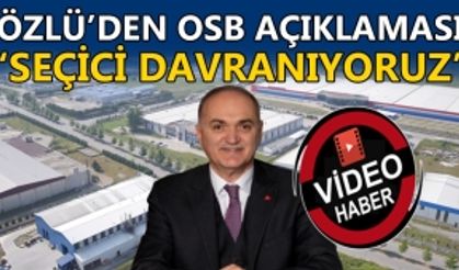 ÖZLÜ’DEN OSB AÇIKLAMASI: ‘SEÇİCİ DAVRANIYORUZ'