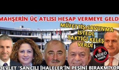 MAHŞERİN ÜÇ ATLISI HESAP VERMEYE GELDİ, MÜFETTİŞ SAVUNMA İSTEDİ, TAKTİĞİ KELEŞ VERDİ