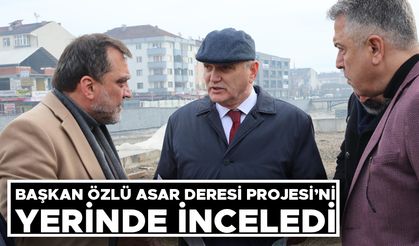 BAŞKAN ÖZLÜ ASAR DERESİ PROJESİ’Nİ YERİNDE İNCELEDİ