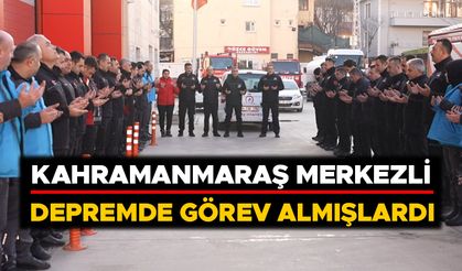 KAHRAMANMARAŞ MERKEZLİ DEPREMDE GÖREV ALMIŞLARDI