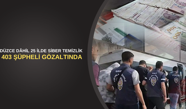 DÜZCE DAHİL 25 İLDE SİBER TEMİZLİK: 403 ŞÜPHELİ GÖZALTINDA