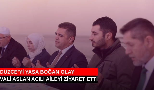 DÜZCE’Yİ YASA BOĞAN OLAY: VALİ ASLAN ACILI AİLEYİ ZİYARET ETTİ