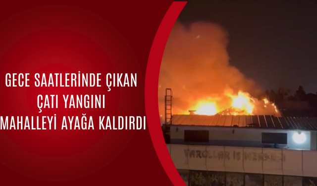 GECE SAATLERİNDE ÇIKAN ÇATI YANGINI MAHALLEYİ AYAĞA KALDIRDI