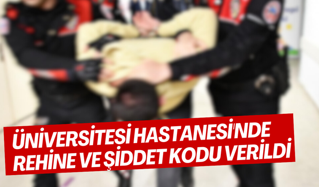 ÜNİVERSİTESİ HASTANESİ'NDE REHİNE VE ŞİDDET KODU VERİLDİ