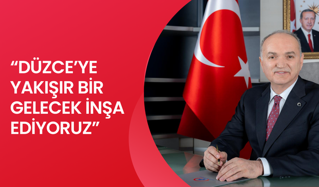“DÜZCE’YE YAKIŞIR BİR GELECEK İNŞA EDİYORUZ”