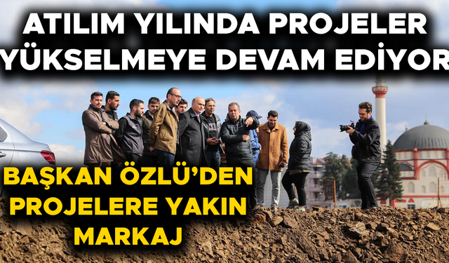 BAŞKAN ÖZLÜ: KALICI ESERLER MEYDANA GETİRMEYE DEVAM EDECEĞİZ