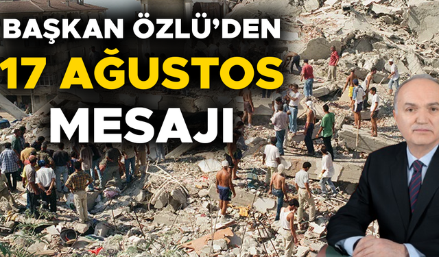 “17 AĞUSTOS 1999’U HİÇBİR ZAMAN UNUTMAYACAĞIZ”