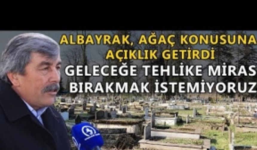 ALBAYRAK, AĞAÇ KONUSUNA AÇIKLIK GETİRDİ