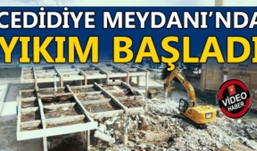 CEDİDİYE MEYDANI’NDA YIKIM BAŞLADI