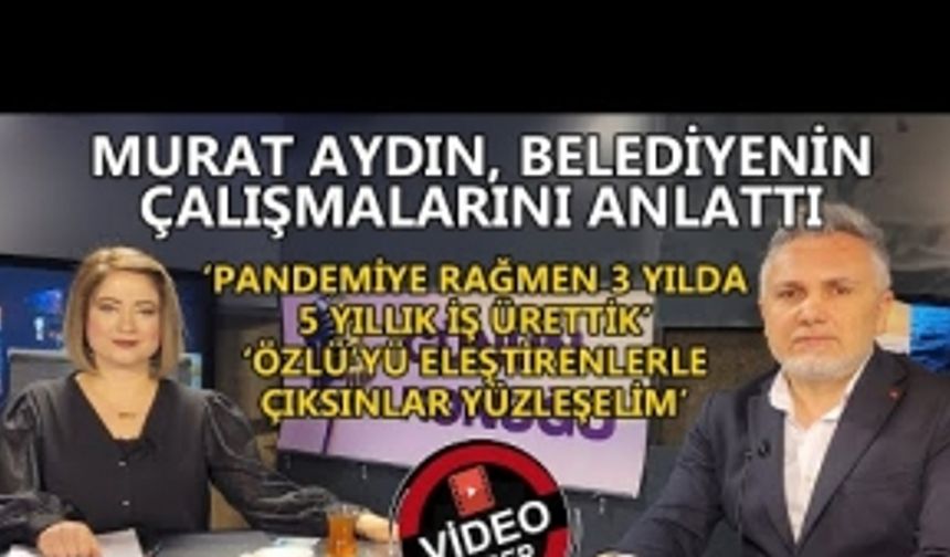 MURAT AYDIN, BELEDİYE ÇALIŞMALARINI ANLATTI