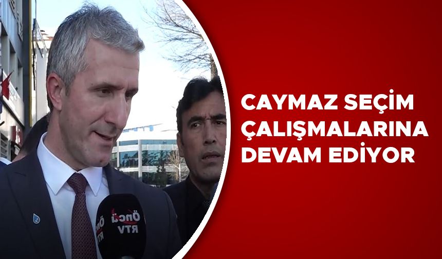 CAYMAZ SEÇİM ÇALIŞMALARINA DEVAM EDİYOR