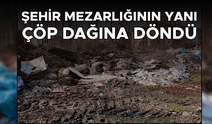 ŞEHİR MEZARLIĞININ YANI ÇÖP DAĞINA DÖNDÜ