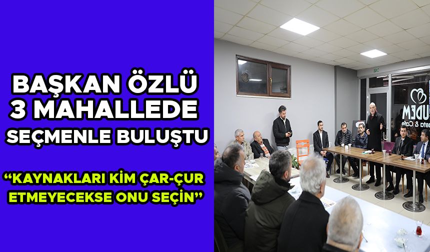 BAŞKAN ÖZLÜ 3 MAHALLEDE SEÇMENLE BULUŞTU