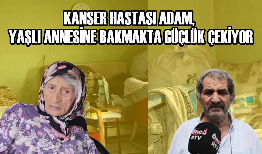 KANSER HASTASI ADAM, YAŞLI ANNESİNE BAKMAKTA GÜÇLÜK ÇEKİYOR