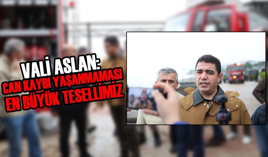 VALİ ASLAN: CAN KAYBI YAŞANMAMASI EN BÜYÜK TESELLİMİZ