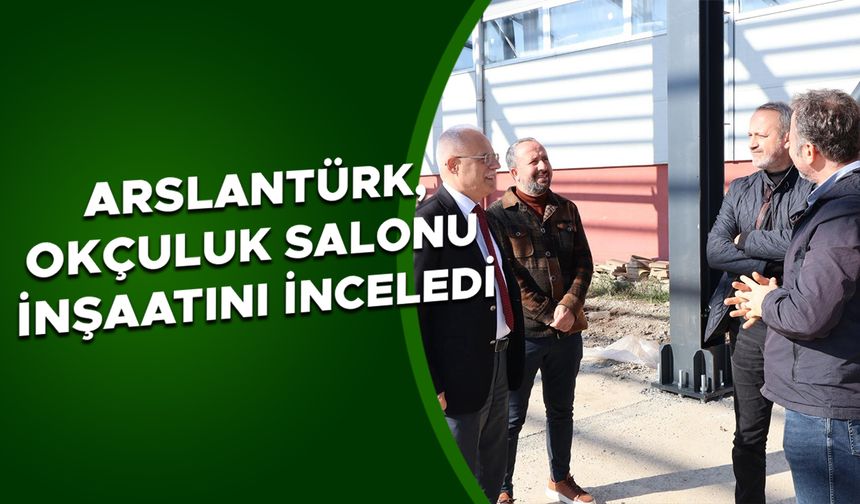 ARSLANTÜRK, OKÇULUK SALONU İNŞAATINI İNCELEDİ