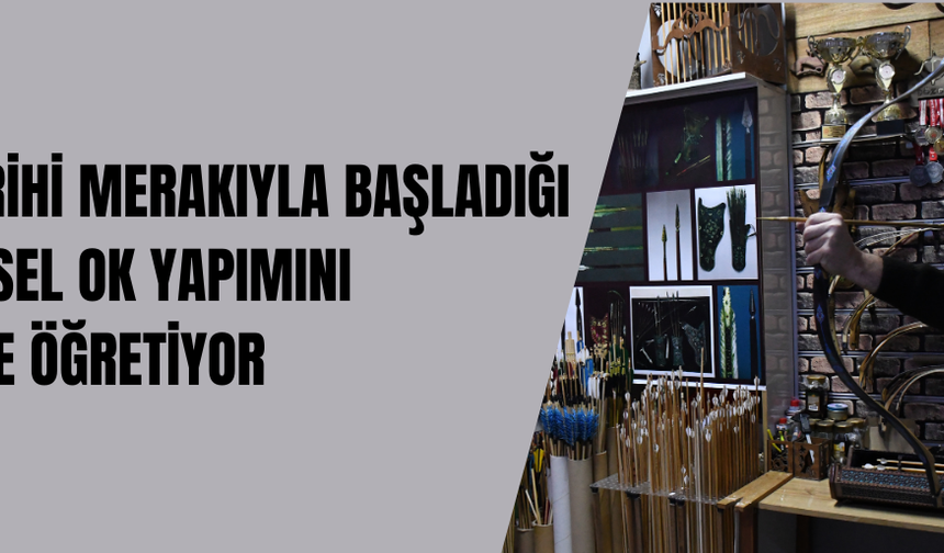 TÜRK TARİHİ MERAKIYLA BAŞLADIĞI GELENEKSEL OK YAPIMINI GENÇLERE ÖĞRETİYOR