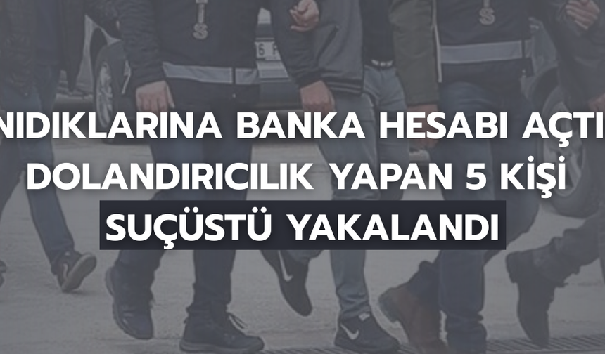 TANIDIKLARINA BANKA HESABI AÇTIRIP DOLANDIRICILIK YAPAN 5 KİŞİ SUÇÜSTÜ YAKALANDI