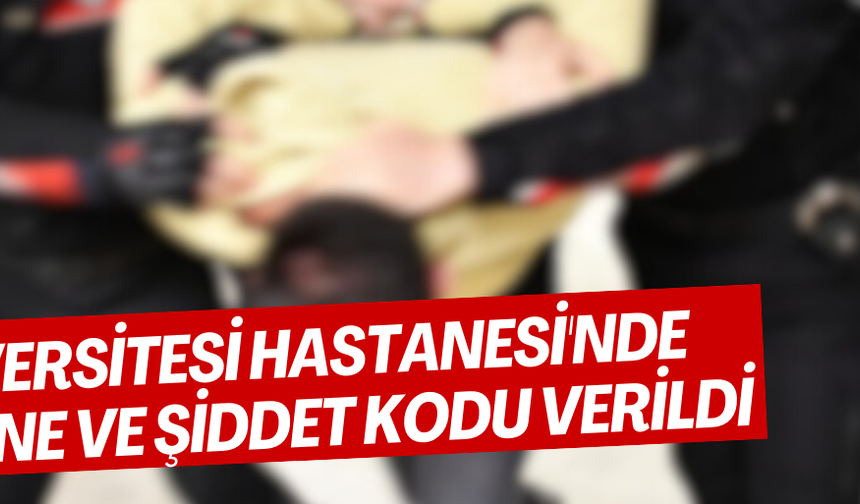 ÜNİVERSİTESİ HASTANESİ'NDE REHİNE VE ŞİDDET KODU VERİLDİ