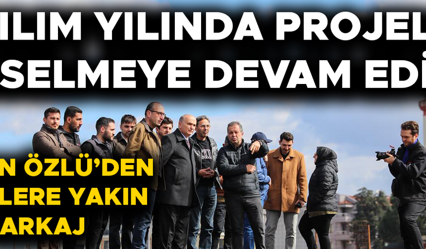 BAŞKAN ÖZLÜ: KALICI ESERLER MEYDANA GETİRMEYE DEVAM EDECEĞİZ