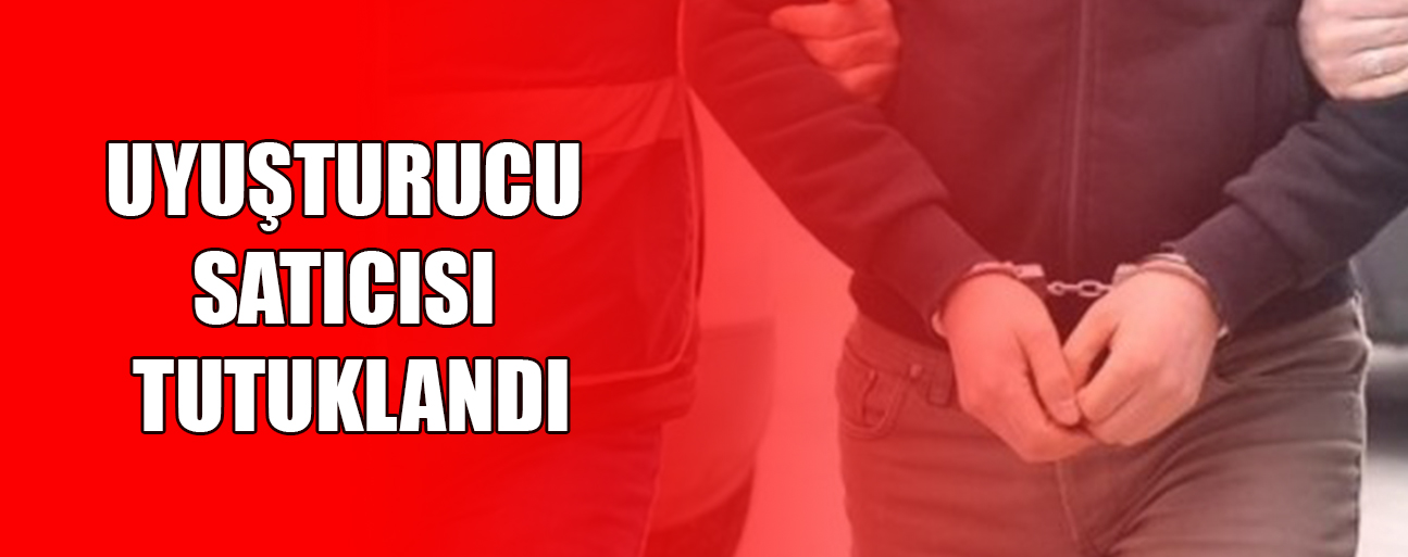 UYUŞTURUCU SATICISI TUTUKLANDI