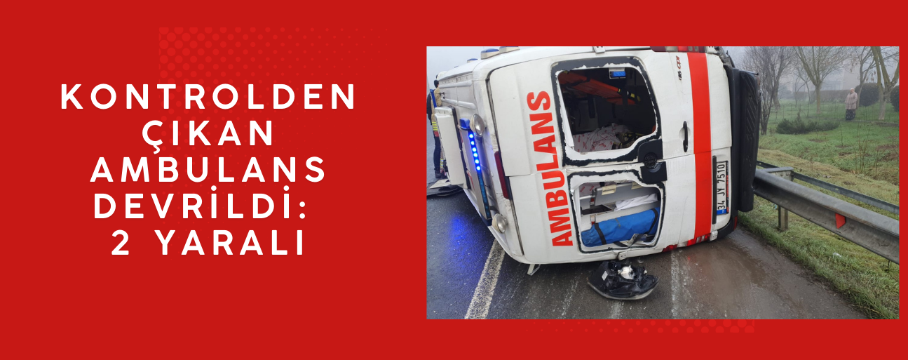 HASTANIN BULUNMADIĞI AMBULANSTA SÜRÜCÜ VE SAĞLIK GÖREVLİSİ YARALANDI