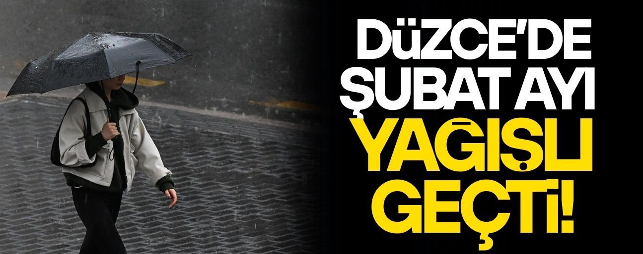 DÜZCE’DE ŞUBAT AYI YAĞIŞLI GEÇTİ
