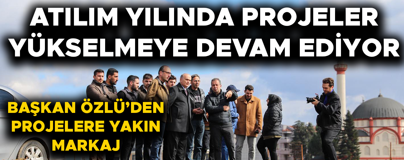 BAŞKAN ÖZLÜ: KALICI ESERLER MEYDANA GETİRMEYE DEVAM EDECEĞİZ