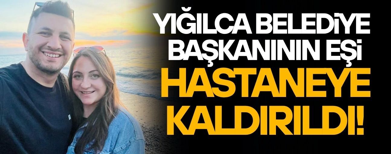 YIĞILCA BELEDİYE BAŞKANIN EŞİ HASTANEYE KALDIRILDI