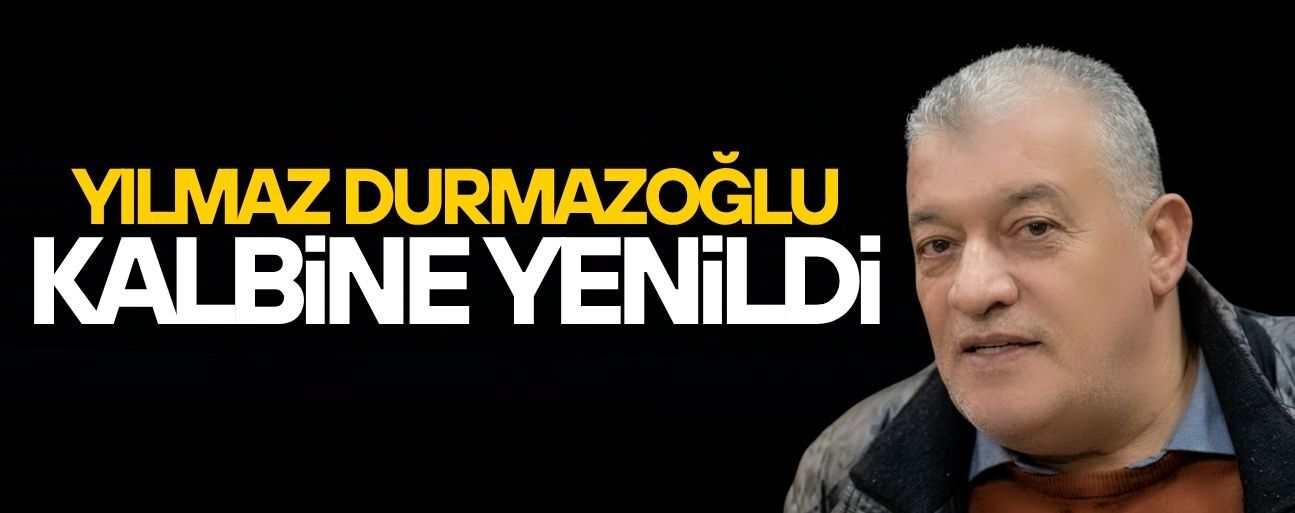 YILMAZ DURMAZOĞLU KALBİNE YENİLDİ