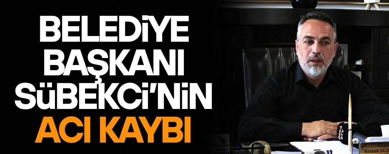BAŞKAN SÜBEKCİ’NİN ACI KAYBI