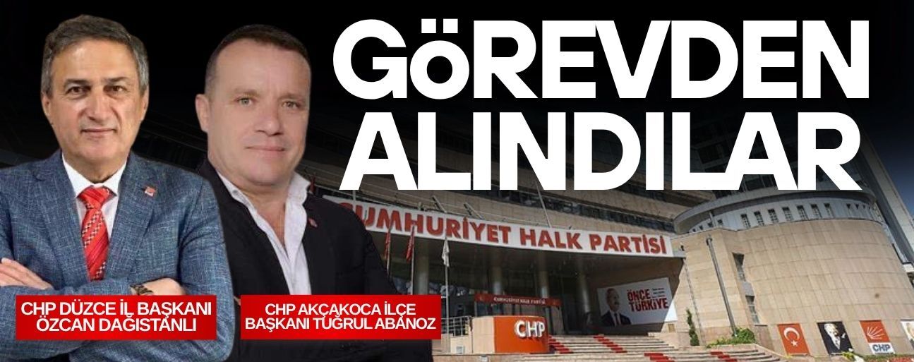 CHP DÜZCE İL BAŞKANI İLE AKÇAKOCA İLÇE BAŞKANI GÖREVDEN ALINDI