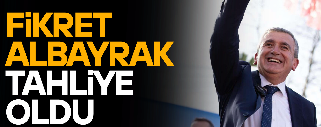 FİKRET ALBAYRAK TAHLİYE EDİLDİ