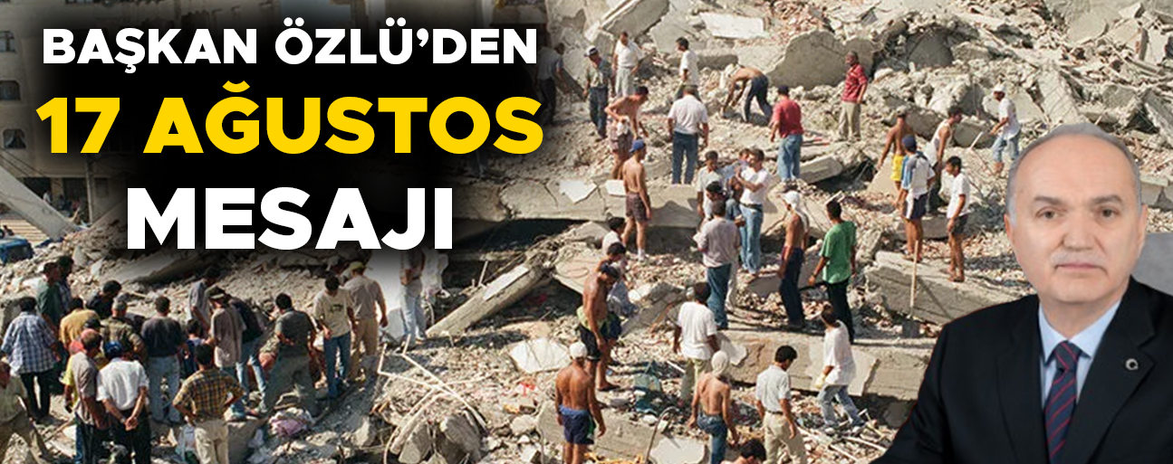 “17 AĞUSTOS 1999’U HİÇBİR ZAMAN UNUTMAYACAĞIZ”
