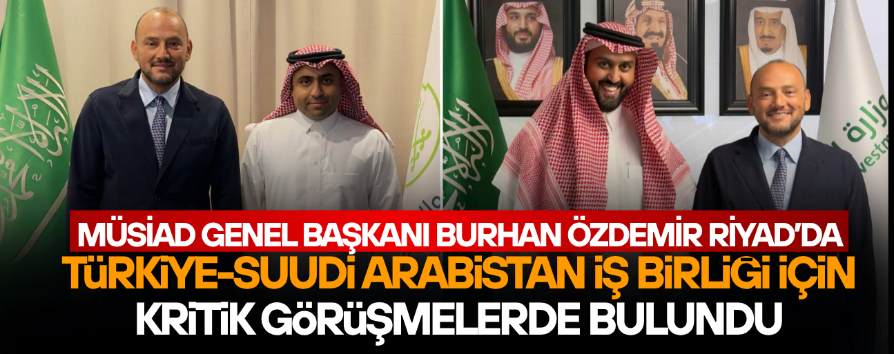 BURHAN ÖZDEMİR TÜRKİYE-SUUDİ ARABİSTAN EKONOMİK İLİŞKİLERİ İÇİN RİYAD’DA ÖNEMLİ TEMASLARDA BULUNDU