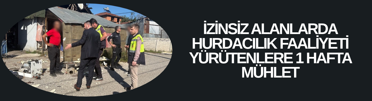 İZİNSİZ ALANLARDA HURDACILIK FAALİYETİ YÜRÜTENLERE 1 HAFTA MÜHLET