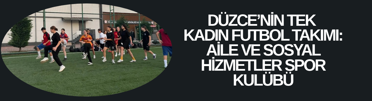 DÜZCE’NİN TEK KADIN FUTBOL TAKIMI: AİLE VE SOSYAL HİZMETLER SPOR KULÜBÜ