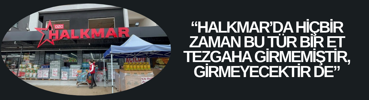 “HALKMAR’DA HİÇBİR ZAMAN BU TÜR BİR ET TEZGAHA GİRMEMİŞTİR, GİRMEYECEKTİR DE”