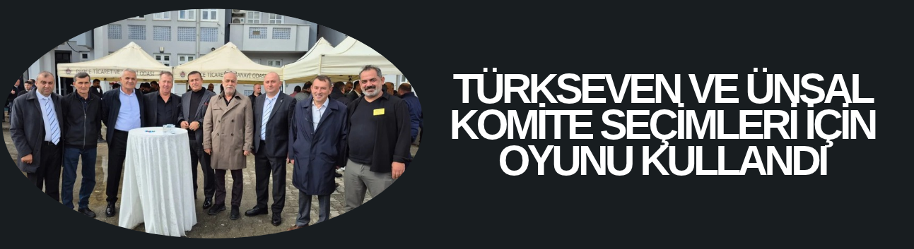 TÜRKSEVEN VE ÜNSAL KOMİTE SEÇİMLERİ İÇİN OYUNU KULLANDI