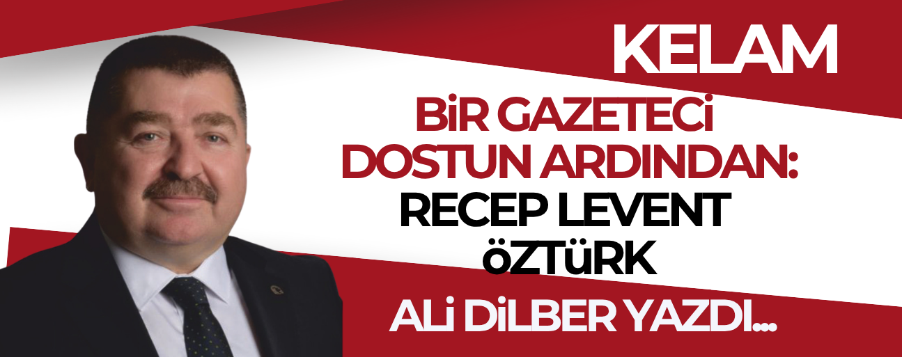 BİR GAZETECİ DOSTUN ARDINDAN: RECEP LEVENT ÖZTÜRK…