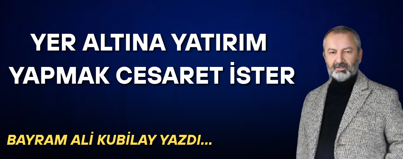 YER ALTINA YATIRIM YAPMAK CESARET İSTER