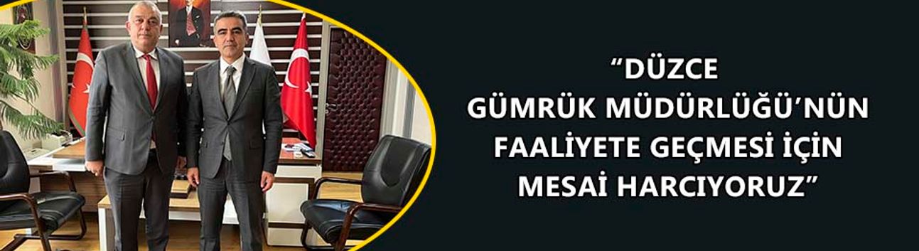 “DÜZCE GÜMRÜK MÜDÜRLÜĞÜ’NÜN FAALİYETE GEÇMESİ İÇİN MESAİ HARCIYORUZ”