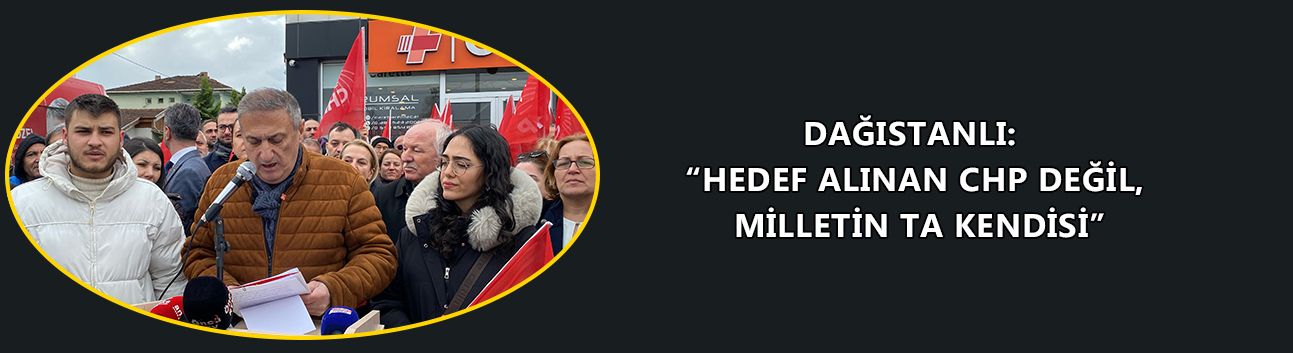 DAĞISTANLI: “HEDEF ALINAN CHP DEĞİL, MİLLETİN TA KENDİSİ”