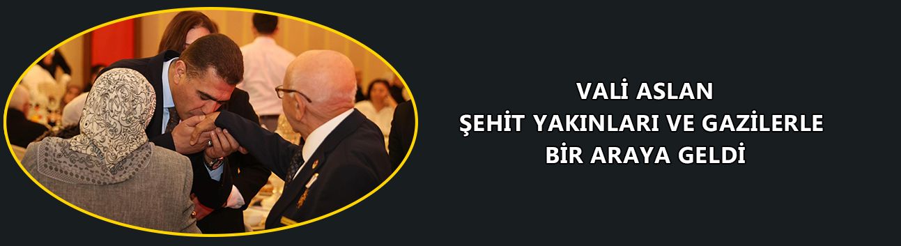 VALİ ASLAN ŞEHİT YAKINLARI VE GAZİLERLE BİR ARAYA GELDİ