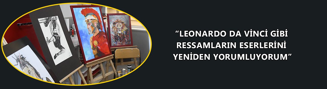“LEONARDO DA VİNCİ GİBİ RESSAMLARIN ESERLERİNİ YENİDEN YORUMLUYORUM”