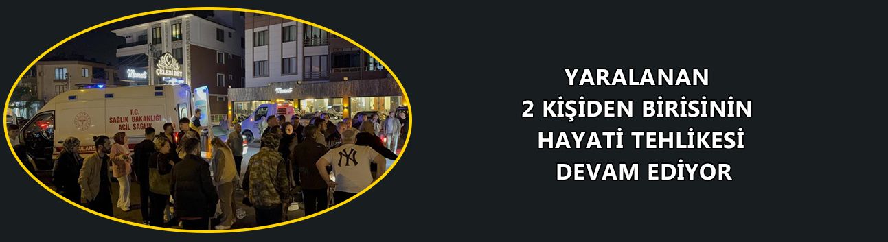 YARALANAN 2 KİŞİDEN BİRİSİNİN HAYATİ TEHLİKESİ DEVAM EDİYOR