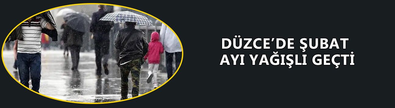 DÜZCE’DE ŞUBAT AYI YAĞIŞLI GEÇTİ